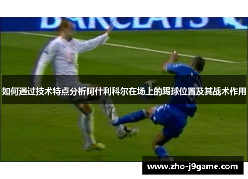 如何通过技术特点分析阿什利科尔在场上的踢球位置及其战术作用