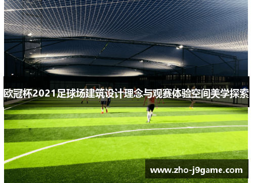 欧冠杯2021足球场建筑设计理念与观赛体验空间美学探索 欧冠杯2021足球场建筑设计理念与观赛体验空间美学探索