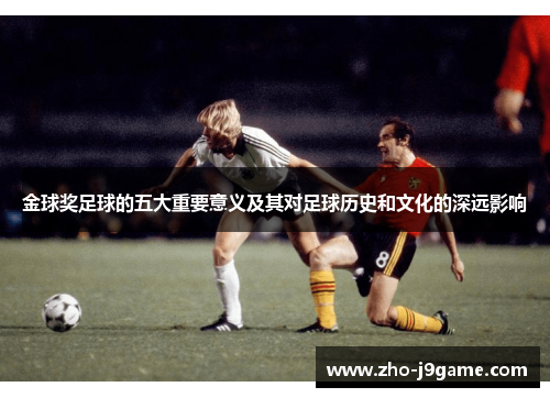 金球奖足球的五大重要意义及其对足球历史和文化的深远影响 金球奖足球的五大重要意义及其对足球历史和文化的深远影响