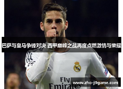 巴萨与皇马争锋对决 西甲巅峰之战再度点燃激情与荣耀