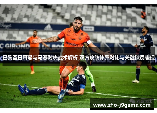 巴黎圣日耳曼与马赛对决战术解析 双方攻防体系对比与关键球员表现 巴黎圣日耳曼与马赛对决战术解析 双方攻防体系对比与关键球员表现