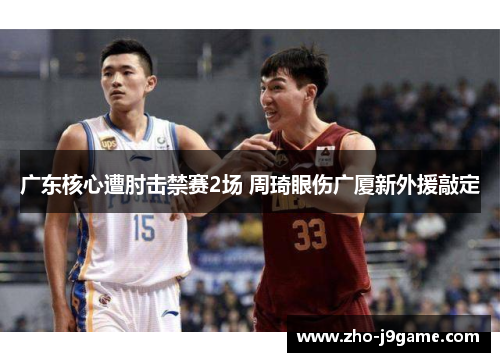 广东核心遭肘击禁赛2场 周琦眼伤广厦新外援敲定 广东核心遭肘击禁赛2场 周琦眼伤广厦新外援敲定