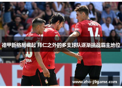 德甲新格局崛起 拜仁之外的多支球队逐渐挑战霸主地位 德甲新格局崛起 拜仁之外的多支球队逐渐挑战霸主地位