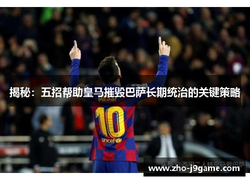 揭秘:五招帮助皇马摧毁巴萨长期统治的关键策略 揭秘:五招帮助皇马摧毁巴萨长期统治的关键策略