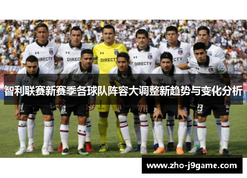 智利联赛新赛季各球队阵容大调整新趋势与变化分析 智利联赛新赛季各球队阵容大调整新趋势与变化分析