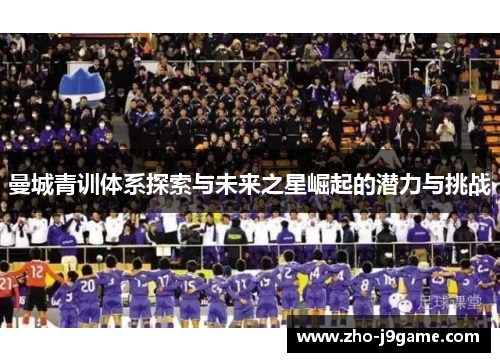 曼城青训体系探索与未来之星崛起的潜力与挑战 曼城青训体系探索与未来之星崛起的潜力与挑战