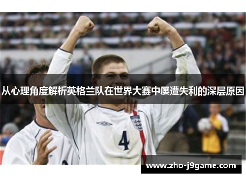从心理角度解析英格兰队在世界大赛中屡遭失利的深层原因 从心理角度解析英格兰队在世界大赛中屡遭失利的深层原因