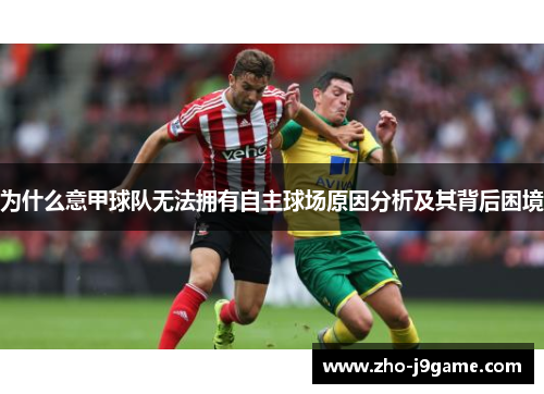 为什么意甲球队无法拥有自主球场原因分析及其背后困境 为什么意甲球队无法拥有自主球场原因分析及其背后困境