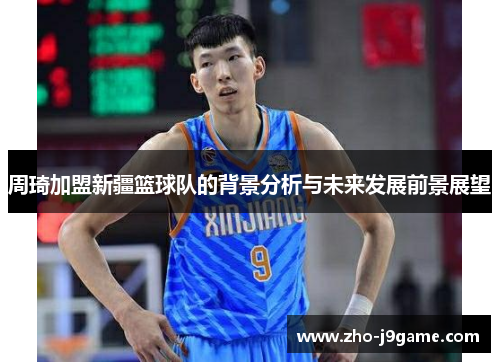 周琦加盟新疆篮球队的背景分析与未来发展前景展望 周琦加盟新疆篮球队的背景分析与未来发展前景展望