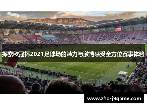探索欧冠杯2021足球场的魅力与激情感受全方位赛事体验 探索欧冠杯2021足球场的魅力与激情感受全方位赛事体验