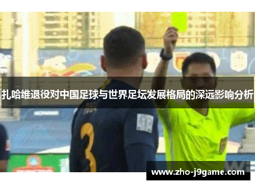 扎哈维退役对中国足球与世界足坛发展格局的深远影响分析 扎哈维退役对中国足球与世界足坛发展格局的深远影响分析