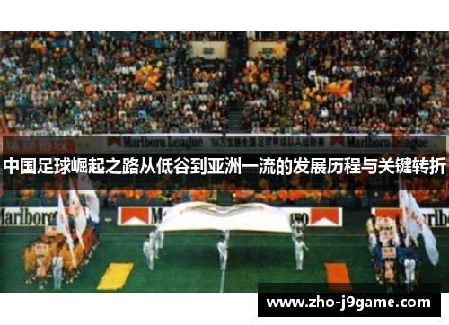 中国足球崛起之路从低谷到亚洲一流的发展历程与关键转折 中国足球崛起之路从低谷到亚洲一流的发展历程与关键转折