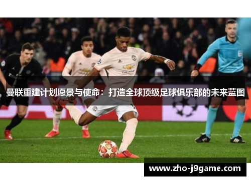 曼联重建计划愿景与使命:打造全球顶级足球俱乐部的未来蓝图 曼联重建计划愿景与使命:打造全球顶级足球俱乐部的未来蓝图