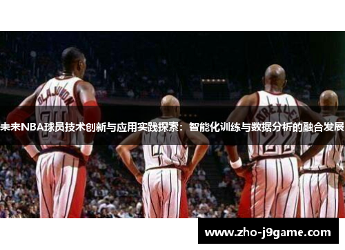未来NBA球员技术创新与应用实践探索：智能化训练与数据分析的融合发展