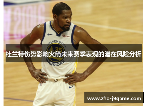 杜兰特伤势影响火箭未来赛季表现的潜在风险分析