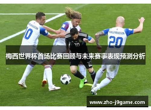 梅西世界杯首场比赛回顾与未来赛事表现预测分析