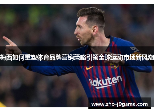 梅西如何重塑体育品牌营销策略引领全球运动市场新风潮