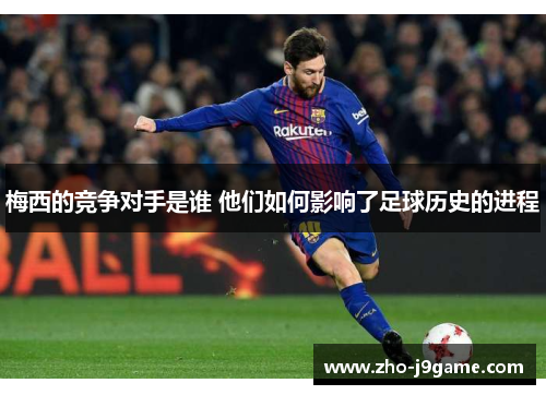 梅西的竞争对手是谁 他们如何影响了足球历史的进程