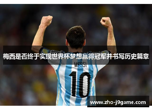 梅西是否终于实现世界杯梦想赢得冠军并书写历史篇章