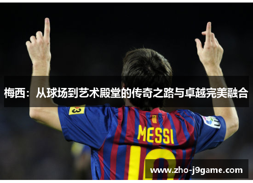 梅西:从球场到艺术殿堂的传奇之路与卓越完美融合 梅西:从球场到艺术殿堂的传奇之路与卓越完美融合