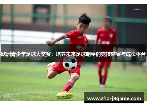 欧洲青少年足球大奖赛：培养未来足球明星的竞技盛宴与成长平台