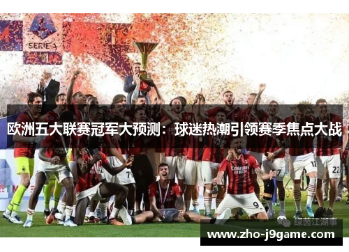 欧洲五大联赛冠军大预测:球迷热潮引领赛季焦点大战 欧洲五大联赛冠军大预测:球迷热潮引领赛季焦点大战