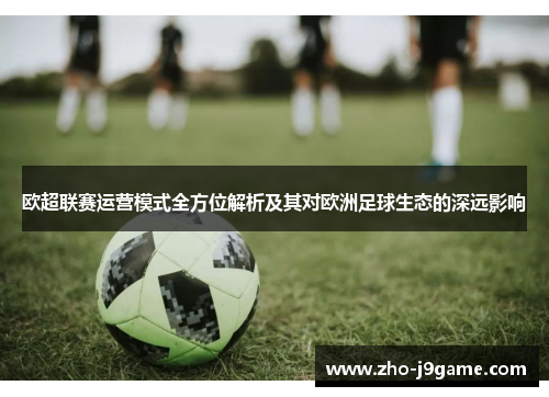 欧超联赛运营模式全方位解析及其对欧洲足球生态的深远影响