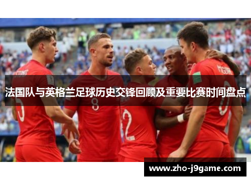 法国队与英格兰足球历史交锋回顾及重要比赛时间盘点