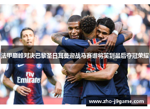 法甲巅峰对决巴黎圣日耳曼迎战马赛谁将笑到最后夺冠荣耀