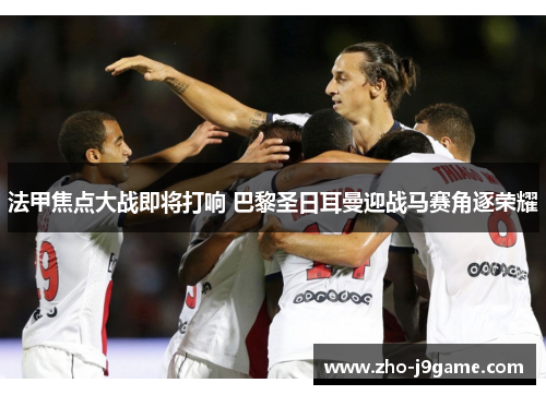 法甲焦点大战即将打响 巴黎圣日耳曼迎战马赛角逐荣耀