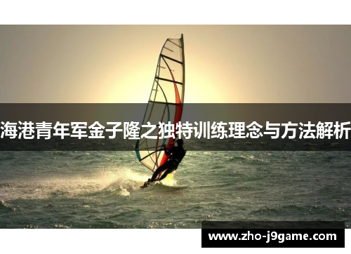 海港青年军金子隆之独特训练理念与方法解析 海港青年军金子隆之独特训练理念与方法解析