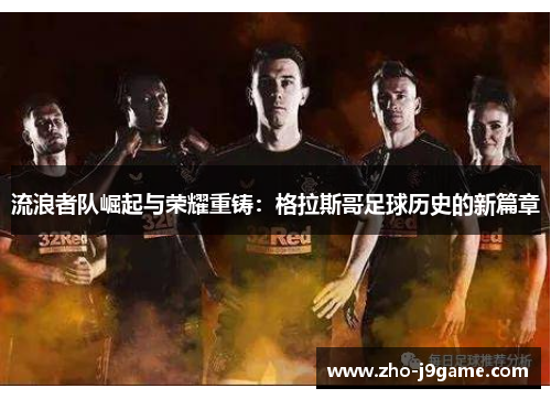 流浪者队崛起与荣耀重铸:格拉斯哥足球历史的新篇章 流浪者队崛起与荣耀重铸:格拉斯哥足球历史的新篇章