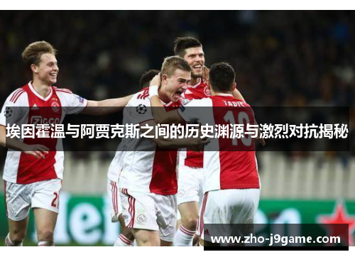 埃因霍温与阿贾克斯之间的历史渊源与激烈对抗揭秘 埃因霍温与阿贾克斯之间的历史渊源与激烈对抗揭秘