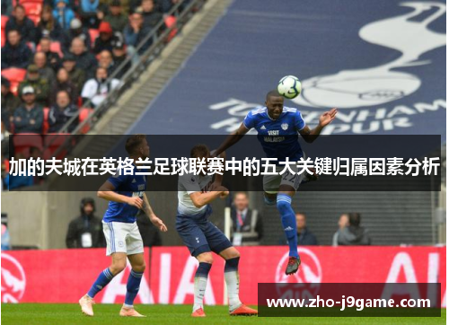 加的夫城在英格兰足球联赛中的五大关键归属因素分析 加的夫城在英格兰足球联赛中的五大关键归属因素分析