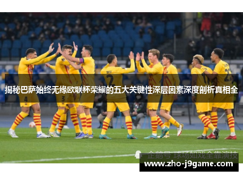 揭秘巴萨始终无缘欧联杯荣耀的五大关键性深层因素深度剖析真相全 揭秘巴萨始终无缘欧联杯荣耀的五大关键性深层因素深度剖析真相全