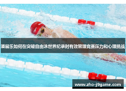 潘展乐如何在突破自由泳世界纪录时有效管理竞赛压力和心理挑战 潘展乐如何在突破自由泳世界纪录时有效管理竞赛压力和心理挑战