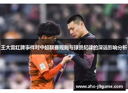 王大雷红牌事件对中超联赛规则与球员纪律的深远影响分析 王大雷红牌事件对中超联赛规则与球员纪律的深远影响分析