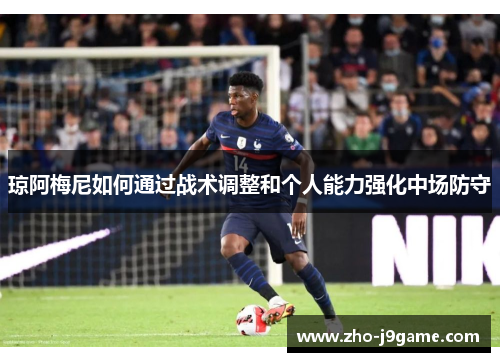 琼阿梅尼如何通过战术调整和个人能力强化中场防守 琼阿梅尼如何通过战术调整和个人能力强化中场防守