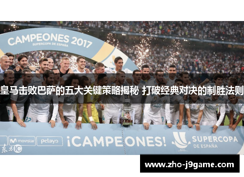 皇马击败巴萨的五大关键策略揭秘 打破经典对决的制胜法则