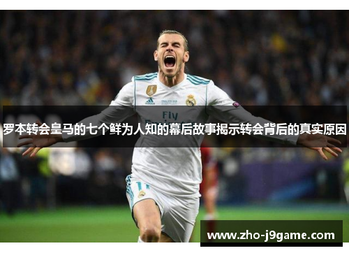 罗本转会皇马的七个鲜为人知的幕后故事揭示转会背后的真实原因