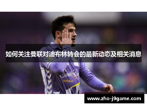 如何关注曼联对迪布林转会的最新动态及相关消息