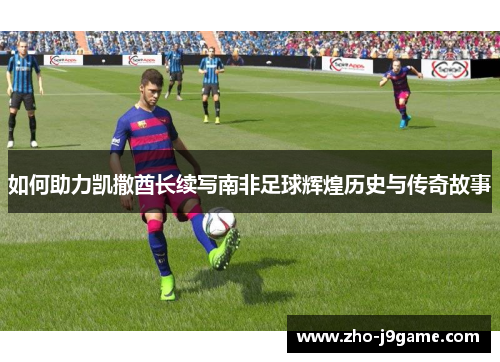 如何助力凯撒酋长续写南非足球辉煌历史与传奇故事