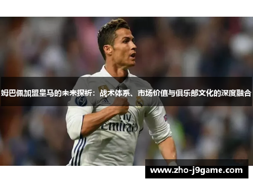 姆巴佩加盟皇马的未来探析：战术体系、市场价值与俱乐部文化的深度融合