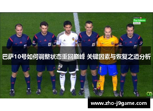 巴萨10号如何调整状态重回巅峰 关键因素与恢复之道分析