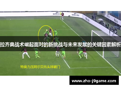 拉齐奥战术崛起面对的新挑战与未来发展的关键因素解析
