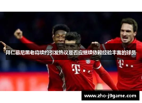 拜仁慕尼黑老将续约引发热议是否应继续依赖经验丰富的球员