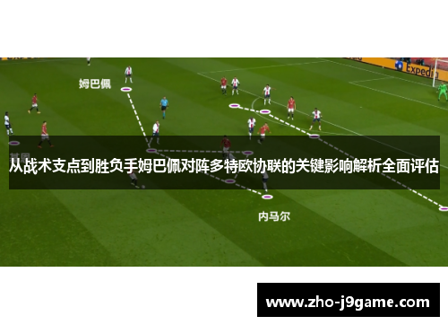 从战术支点到胜负手姆巴佩对阵多特欧协联的关键影响解析全面评估