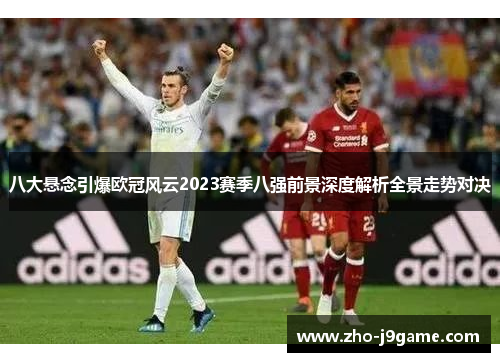 八大悬念引爆欧冠风云2023赛季八强前景深度解析全景走势对决