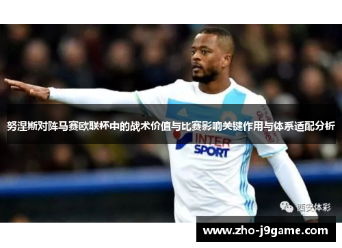 努涅斯对阵马赛欧联杯中的战术价值与比赛影响关键作用与体系适配分析