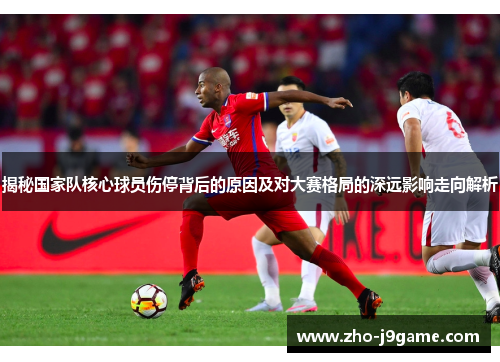揭秘国家队核心球员伤停背后的原因及对大赛格局的深远影响走向解析 揭秘国家队核心球员伤停背后的原因及对大赛格局的深远影响走向解析